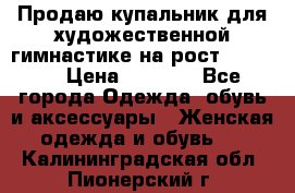 Продаю купальник для художественной гимнастике на рост 160-165 › Цена ­ 7 000 - Все города Одежда, обувь и аксессуары » Женская одежда и обувь   . Калининградская обл.,Пионерский г.